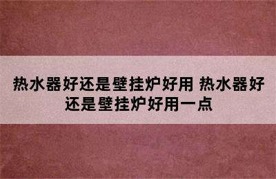 热水器好还是壁挂炉好用 热水器好还是壁挂炉好用一点